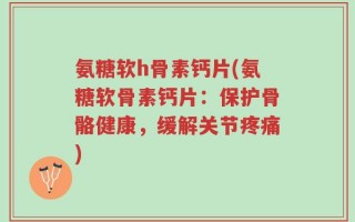 氨糖软h骨素钙片(氨糖软骨素钙片：保护骨骼健康，缓解关节疼痛)