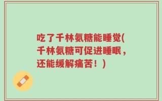 吃了千林氨糖能睡觉(千林氨糖可促进睡眠，还能缓解痛苦！)