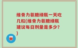 维骨力氨糖绿瓶一天吃几粒(维骨力氨糖绿瓶建议每日剂量是多少？)