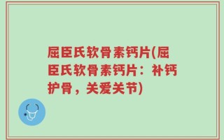 屈臣氏软骨素钙片(屈臣氏软骨素钙片：补钙护骨，关爱关节)