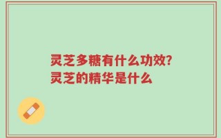 灵芝多糖有什么功效？灵芝的精华是什么