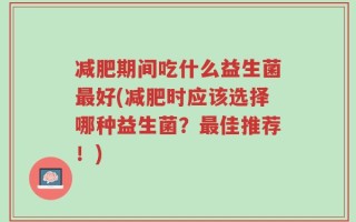 减肥期间吃什么益生菌最好(减肥时应该选择哪种益生菌？最佳推荐！)