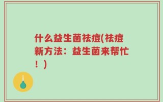 什么益生菌祛痘(祛痘新方法：益生菌来帮忙！)
