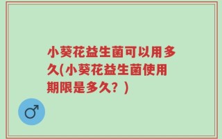 小葵花益生菌可以用多久(小葵花益生菌使用期限是多久？)
