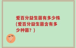 爱百分益生菌有多少株(爱百分益生菌含有多少种菌？)