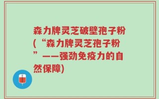 森力牌灵芝破壁孢子粉(“森力牌灵芝孢子粉”——强劲免疫力的自然保障)
