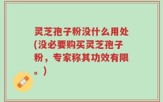 灵芝孢子粉没什么用处(没必要购买灵芝孢子粉，专家称其功效有限。)