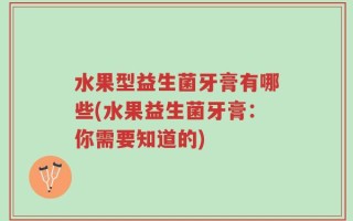 水果型益生菌牙膏有哪些(水果益生菌牙膏：你需要知道的)