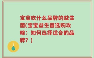 宝宝吃什么品牌的益生菌(宝宝益生菌选购攻略：如何选择适合的品牌？)