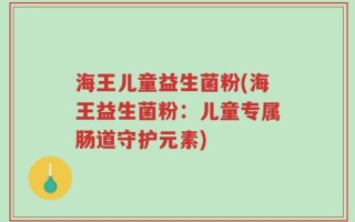 海王儿童益生菌粉(海王益生菌粉：儿童专属肠道守护元素)