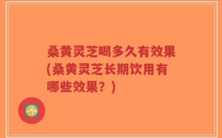 桑黄灵芝喝多久有效果(桑黄灵芝长期饮用有哪些效果？)