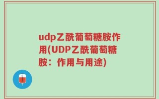 udp乙酰葡萄糖胺作用(UDP乙酰葡萄糖胺：作用与用途)