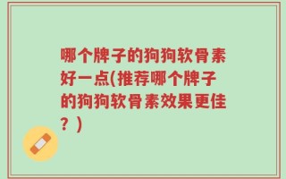 哪个牌子的狗狗软骨素好一点(推荐哪个牌子的狗狗软骨素效果更佳？)
