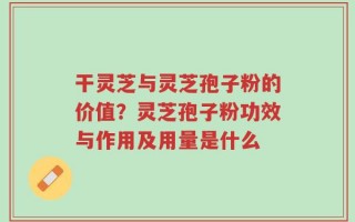 干灵芝与灵芝孢子粉的价值？灵芝孢子粉功效与作用及用量是什么