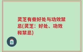 灵芝有些好处与功效禁忌(灵芝：好处、功效和禁忌)