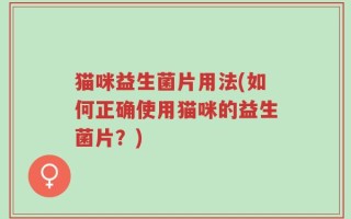 猫咪益生菌片用法(如何正确使用猫咪的益生菌片？)
