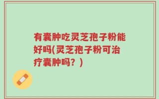 有囊肿吃灵芝孢子粉能好吗(灵芝孢子粉可治疗囊肿吗？)