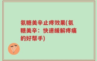 氨糖美辛止疼效果(氨糖美辛：快速缓解疼痛的好帮手)
