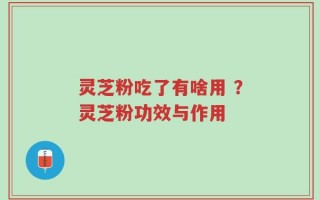 灵芝粉吃了有啥用 ？灵芝粉功效与作用