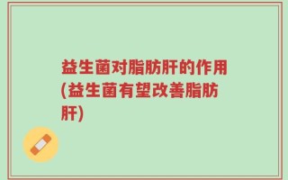 益生菌对脂肪肝的作用(益生菌有望改善脂肪肝)