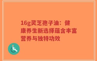 16g灵芝孢子油：健康养生新选择蕴含丰富营养与独特功效