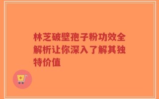 林芝破壁孢子粉功效全解析让你深入了解其独特价值