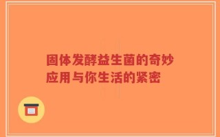 固体发酵益生菌的奇妙应用与你生活的紧密