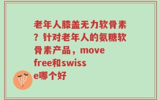 老年人膝盖无力软骨素？针对老年人的氨糖软骨素产品，move free和swisse哪个好