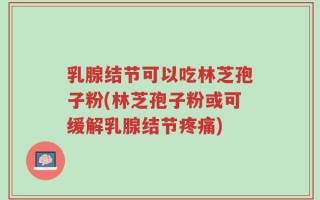 乳腺结节可以吃林芝孢子粉(林芝孢子粉或可缓解乳腺结节疼痛)