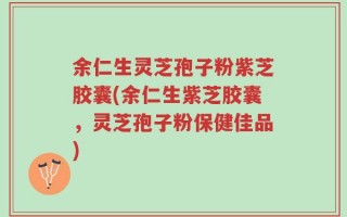 余仁生灵芝孢子粉紫芝胶囊(余仁生紫芝胶囊，灵芝孢子粉保健佳品)