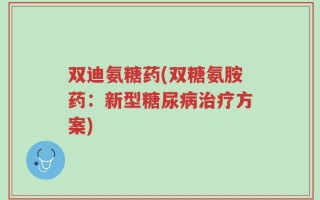 双迪氨糖药(双糖氨胺药：新型糖尿病治疗方案)