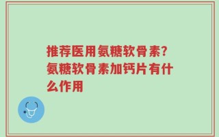 推荐医用氨糖软骨素？氨糖软骨素加钙片有什么作用