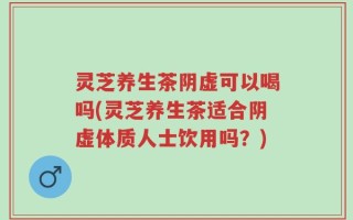 灵芝养生茶阴虚可以喝吗(灵芝养生茶适合阴虚体质人士饮用吗？)