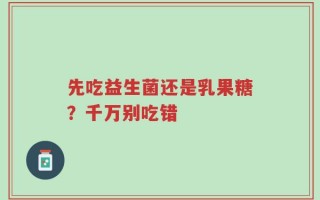 先吃益生菌还是乳果糖？千万别吃错