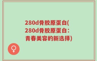 280d骨胶原蛋白(280d骨胶原蛋白：青春美容的新选择)