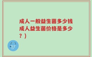 成人一般益生菌多少钱成人益生菌价格是多少？)