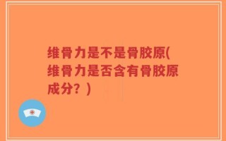维骨力是不是骨胶原(维骨力是否含有骨胶原成分？)