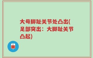 大母脚趾关节处凸出(足部突出：大脚趾关节凸起)