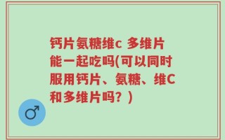 钙片氨糖维c 多维片能一起吃吗(可以同时服用钙片、氨糖、维C和多维片吗？)
