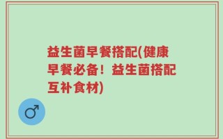 益生菌早餐搭配(健康早餐必备！益生菌搭配互补食材)