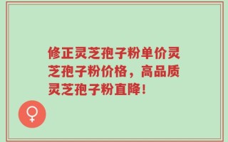 修正灵芝孢子粉单价灵芝孢子粉价格，高品质灵芝孢子粉直降！