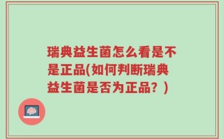瑞典益生菌怎么看是不是正品(如何判断瑞典益生菌是否为正品？)