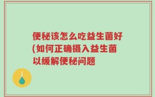 便秘该怎么吃益生菌好(如何正确摄入益生菌以缓解便秘问题
