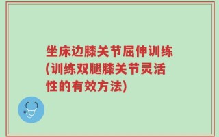 坐床边膝关节屈伸训练(训练双腿膝关节灵活性的有效方法)
