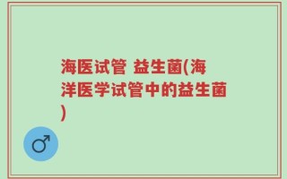 海医试管 益生菌(海洋医学试管中的益生菌)