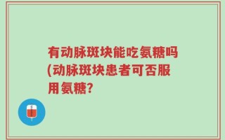 有动脉斑块能吃氨糖吗(动脉斑块患者可否服用氨糖？