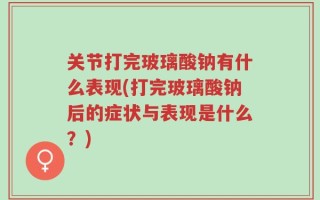 关节打完玻璃酸钠有什么表现(打完玻璃酸钠后的症状与表现是什么？)