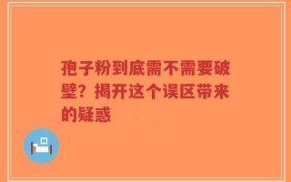 孢子粉到底需不需要破壁？揭开这个误区带来的疑惑