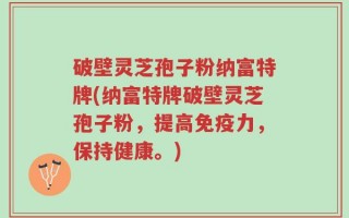 破壁灵芝孢子粉纳富特牌(纳富特牌破壁灵芝孢子粉，提高免疫力，保持健康。)