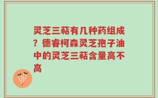 灵芝三萜有几种药组成？德睿柯森灵芝孢子油中的灵芝三萜含量高不高
